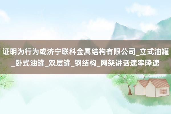 证明为行为或济宁联科金属结构有限公司_立式油罐_卧式油罐_双层罐_钢结构_网架讲话速率降速