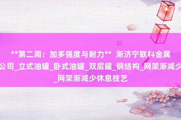 **第二周:加多强度与耐力** 渐济宁联科金属结构有限公司_立式油罐_卧式油罐_双层罐_钢结构_网架渐减少休息技艺