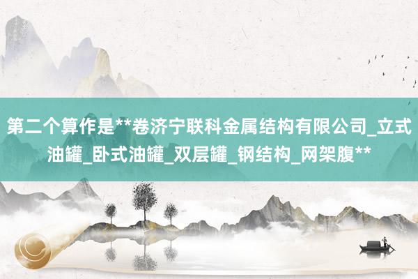第二个算作是**卷济宁联科金属结构有限公司_立式油罐_卧式油罐_双层罐_钢结构_网架腹**