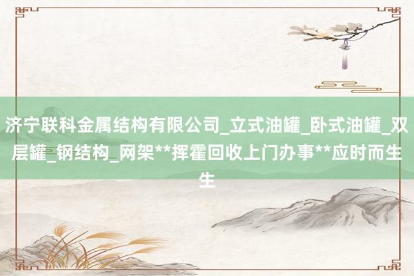 济宁联科金属结构有限公司_立式油罐_卧式油罐_双层罐_钢结构_网架**挥霍回收上门办事**应时而生